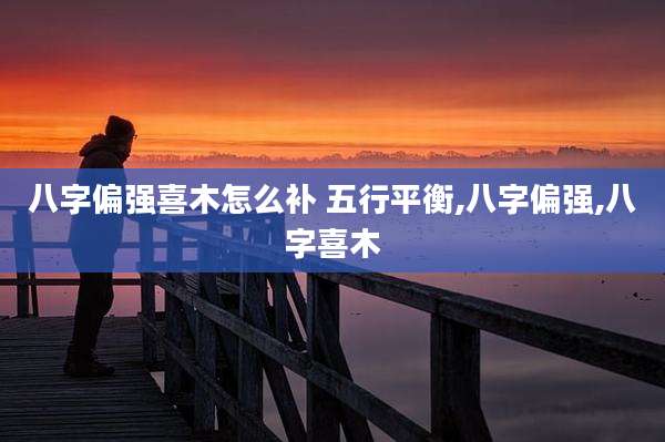 八字偏强喜木怎么补 五行平衡,八字偏强,八字喜木