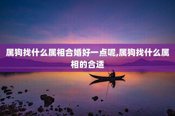属狗找什么属相合婚好一点呢,属狗找什么属相的合适
