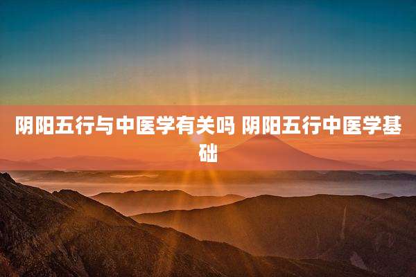 阴阳五行与中医学有关吗 阴阳五行中医学基础