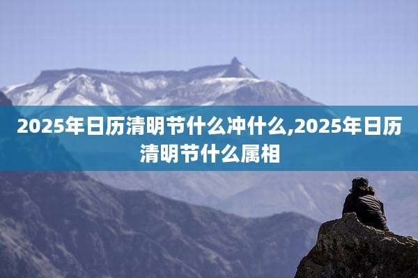 2025年日历清明节什么冲什么,2025年日历清明节什么属相