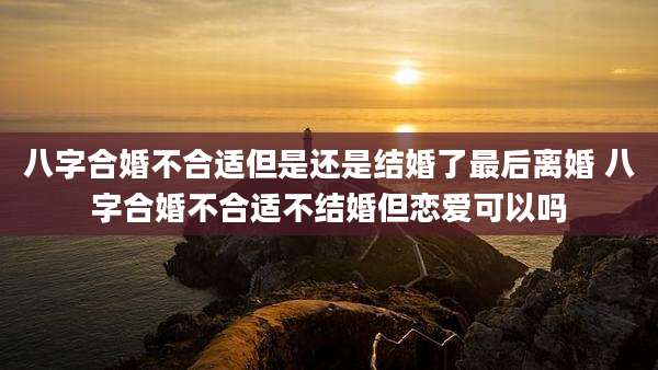 八字合婚不合适但是还是结婚了最后离婚 八字合婚不合适不结婚但恋爱可以吗