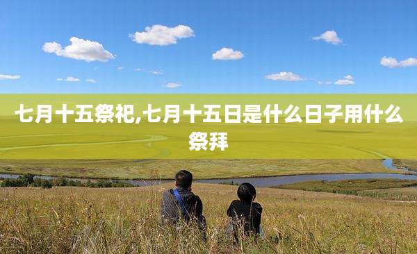 七月十五祭祀,七月十五日是什么日子用什么祭拜
