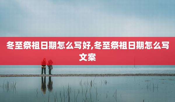 冬至祭祖日期怎么写好,冬至祭祖日期怎么写文案