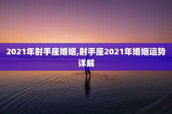 2021年射手座婚姻,射手座2021年婚姻运势详解