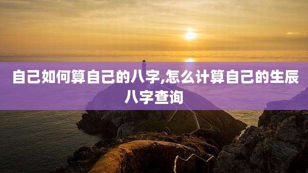 自己如何算自己的八字,怎么计算自己的生辰八字查询