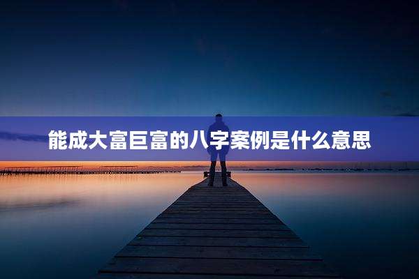 能成大富巨富的八字案例是什么意思