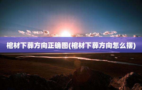 棺材下葬方向正确图(棺材下葬方向怎么摆)