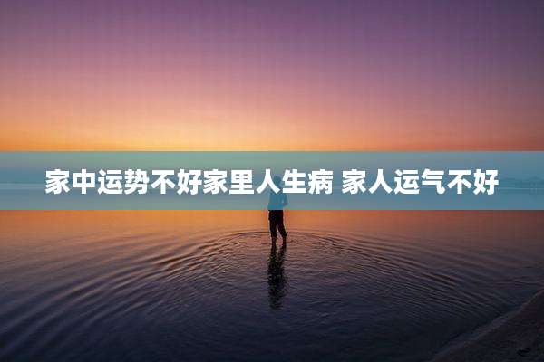 家中运势不好家里人生病 家人运气不好