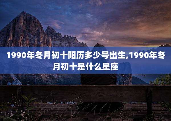 1990年冬月初十阳历多少号出生,1990年冬月初十是什么星座
