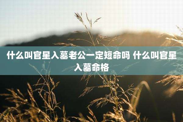 什么叫官星入墓老公一定短命吗 什么叫官星入墓命格