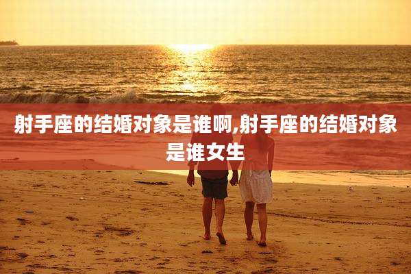 射手座的结婚对象是谁啊,射手座的结婚对象是谁女生
