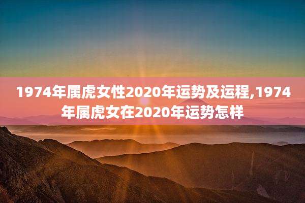 1974年属虎女性2020年运势及运程,1974年属虎女在2020年运势怎样