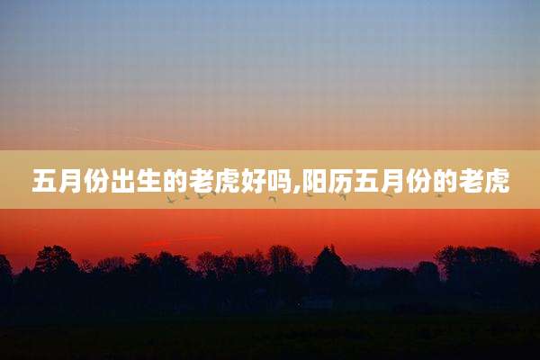 五月份出生的老虎好吗,阳历五月份的老虎