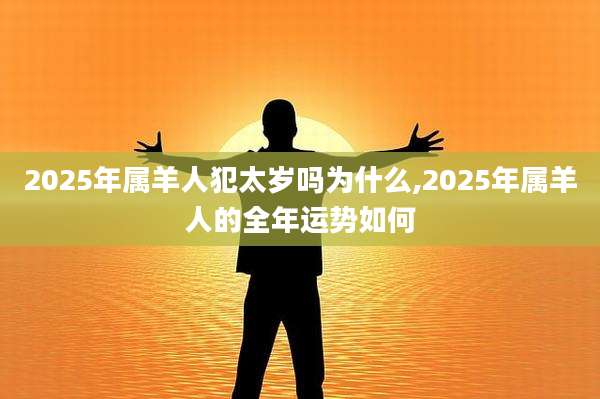 2025年属羊人犯太岁吗为什么,2025年属羊人的全年运势如何