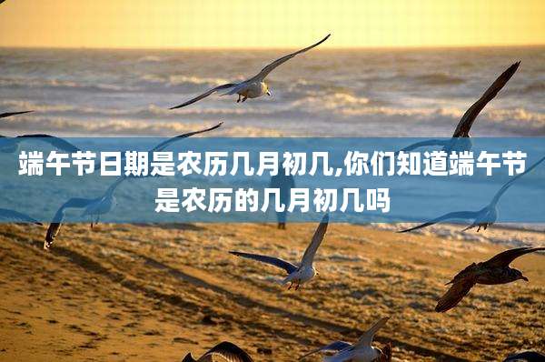 端午节日期是农历几月初几,你们知道端午节是农历的几月初几吗
