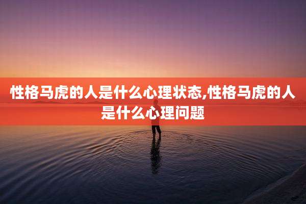 性格马虎的人是什么心理状态,性格马虎的人是什么心理问题