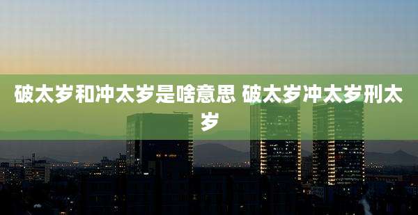 破太岁和冲太岁是啥意思 破太岁冲太岁刑太岁