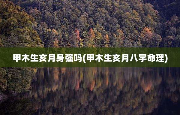 甲木生亥月身强吗(甲木生亥月八字命理)