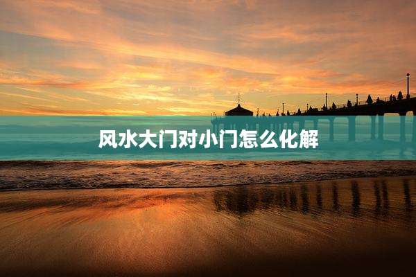 风水大门对小门怎么化解