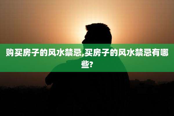购买房子的风水禁忌,买房子的风水禁忌有哪些?
