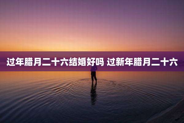 过年腊月二十六结婚好吗 过新年腊月二十六