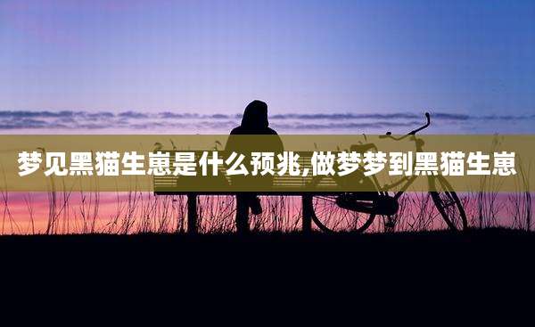 梦见黑猫生崽是什么预兆,做梦梦到黑猫生崽