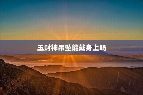 玉财神吊坠能戴身上吗