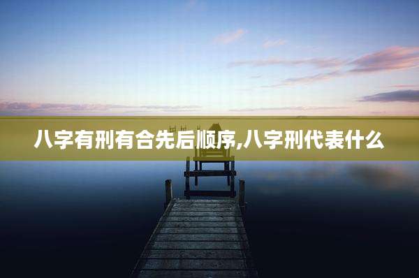 八字有刑有合先后顺序,八字刑代表什么