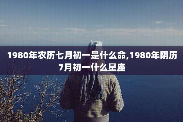 1980年农历七月初一是什么命,1980年阴历7月初一什么星座