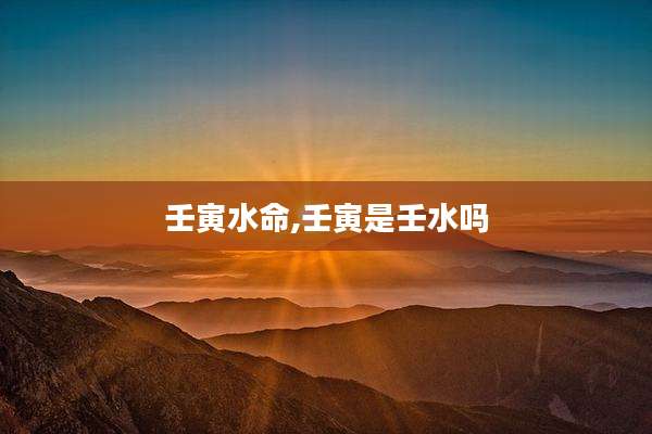 壬寅水命,壬寅是壬水吗