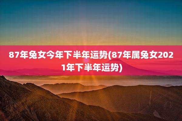 87年兔女今年下半年运势(87年属兔女2021年下半年运势)