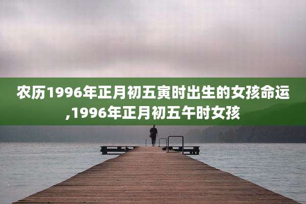 农历1996年正月初五寅时出生的女孩命运,1996年正月初五午时女孩