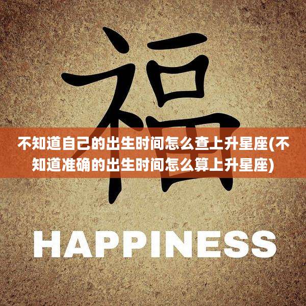 不知道自己的出生时间怎么查上升星座(不知道准确的出生时间怎么算上升星座)