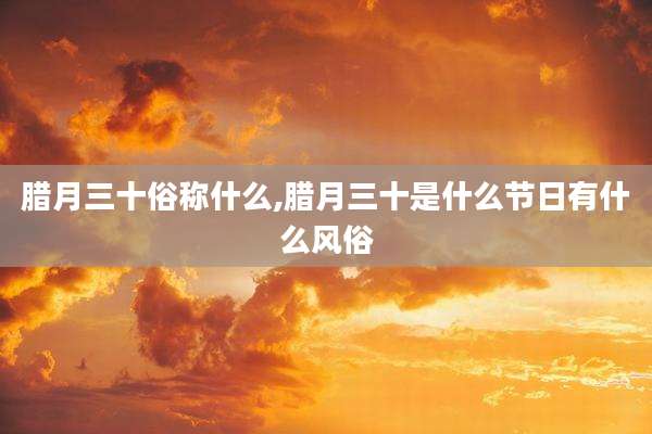 腊月三十俗称什么,腊月三十是什么节日有什么风俗