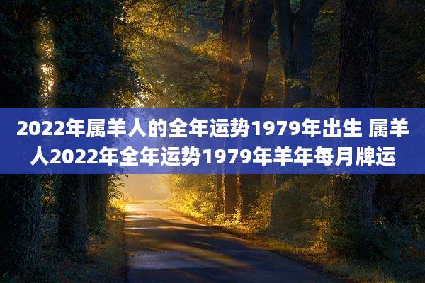 2022年属羊人的全年运势1979年出生 属羊人2022年全年运势1979年羊年每月牌运