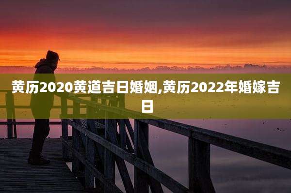 黄历2020黄道吉日婚姻,黄历2022年婚嫁吉日