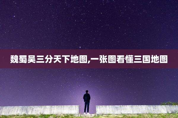 魏蜀吴三分天下地图,一张图看懂三国地图