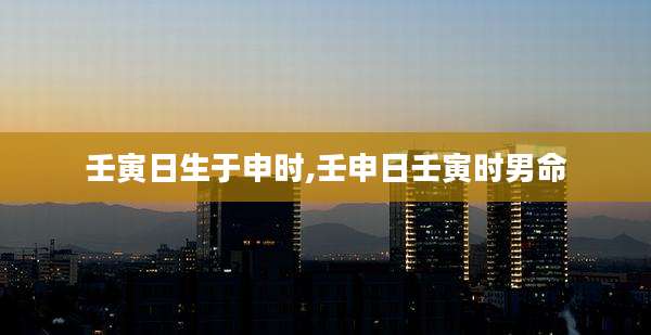 壬寅日生于申时,壬申日壬寅时男命