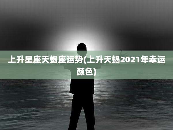 上升星座天蝎座运势(上升天蝎2021年幸运颜色)