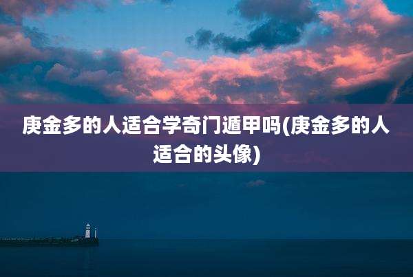 庚金多的人适合学奇门遁甲吗(庚金多的人适合的头像)