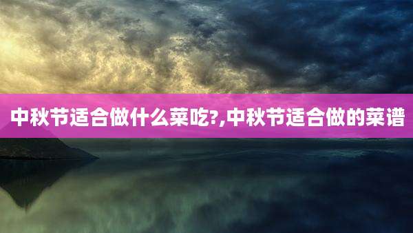 中秋节适合做什么菜吃?,中秋节适合做的菜谱