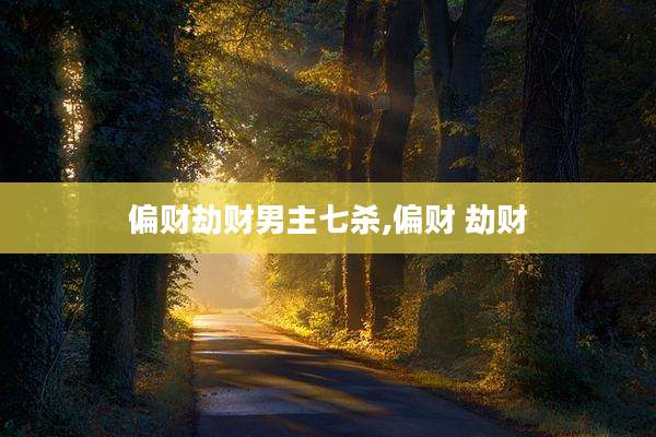 偏财劫财男主七杀,偏财 劫财