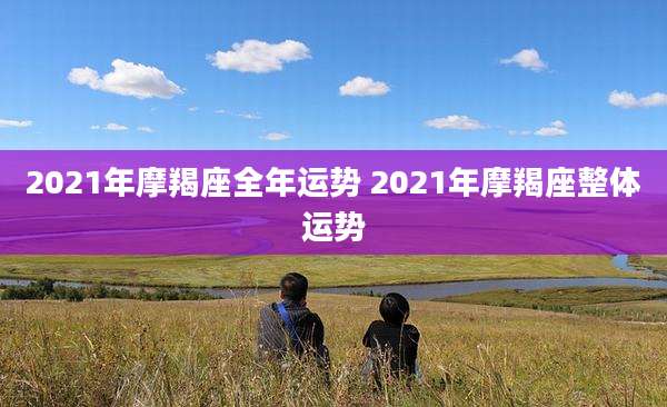 2021年摩羯座全年运势 2021年摩羯座整体运势