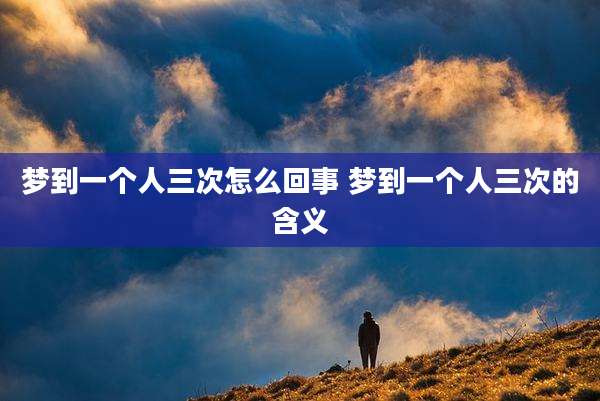 梦到一个人三次怎么回事 梦到一个人三次的含义