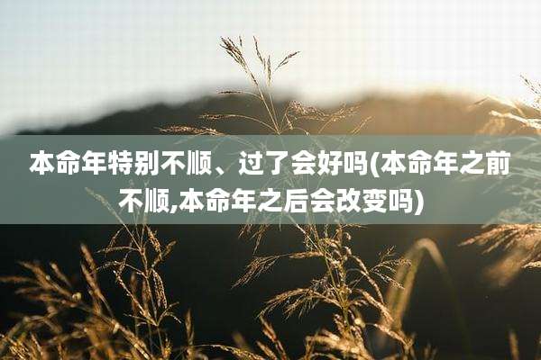 本命年特别不顺、过了会好吗(本命年之前不顺,本命年之后会改变吗)