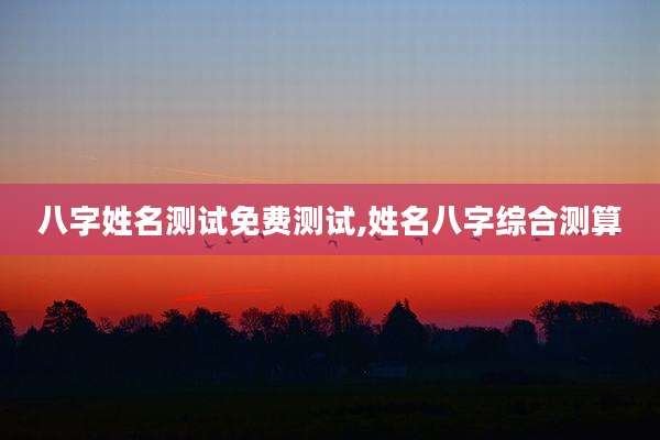 八字姓名测试免费测试,姓名八字综合测算