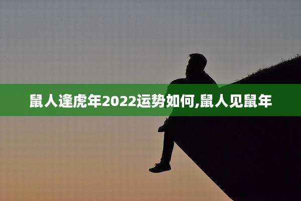 鼠人逢虎年2022运势如何,鼠人见鼠年