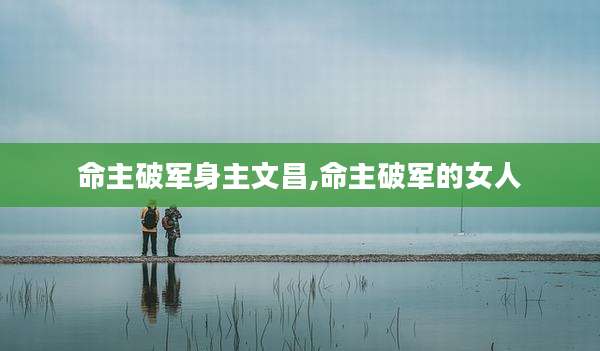 命主破军身主文昌,命主破军的女人