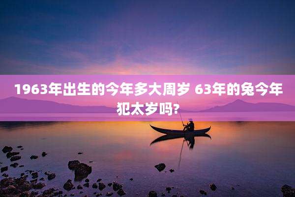 1963年出生的今年多大周岁 63年的兔今年犯太岁吗?