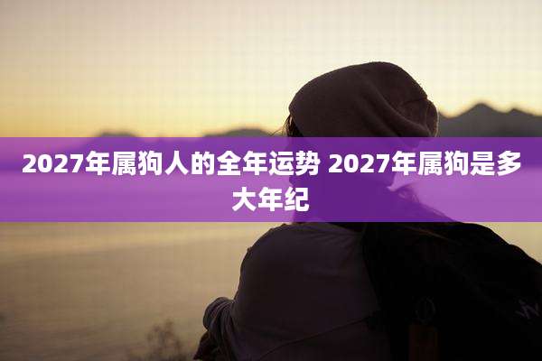2027年属狗人的全年运势 2027年属狗是多大年纪